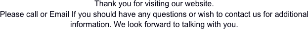 Thank you for visiting our website. 
Please call or Email If you should have any questions or wish to contact us for additional information. We look forward to talking with you.

